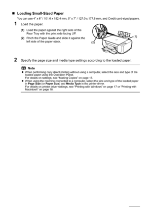 Page 1814Before Using the Machine
„Loading Small-Sized Paper
You can use 4 x 6 / 101.6 x 152.4 mm, 5 x 7 / 127.0 x 177.8 mm, and Credit card-sized papers.
1Load the paper.
(1) Load the paper against the right side of the 
Rear Tray with the print side facing UP.
(2) Pinch the Paper Guide and slide it against the 
left side of the paper stack.
2Specify the page size and media type settings according to the loaded paper.
NotezWhen performing copy direct printing without using a computer, select the size and type...