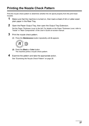 Page 3127
Routine Maintenance
Printing the Nozzle Check Pattern
Print the nozzle check pattern to determine whet her the ink ejects properly from the print head 
nozzles.
1Make sure that the machine is turned on, then load a sheet of A4 or Letter-sized 
plain paper in the Rear Tray.
2Open the Paper Output Tray, then  open the Output Tray Extension.
Set the Paper Thickness Lever to the left. For det ails on the Paper Thickness Lever, refer to 
“Inside” in “Main Components” of the  User’s Guide on-screen manual....