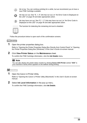 Page 3935
Routine Maintenance
Follow the procedure below to open each of the confirmation screens.
1Open the printer properties dialog box.
Refer to “Opening the Printer Properties Dialog  Box Directly from Control Panel” in “Opening 
the Printer Properties Dialog Box (Windows)” of the  User’s Guide on-screen manual.
2Click View Printer Status  on the Maintenance  sheet.
To confirm the FINE Cartridge information, click the  Ink Details menu.
1Open the Canon IJ Printer Utility.
Refer to “Opening the Canon IJ...