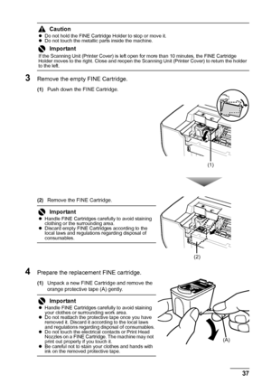 Page 4137 Routine Maintenance
3Remove the empty FINE Cartridge.
(1)Push down the FINE Cartridge.
(2)Remove the FINE Cartridge.
4Prepare the replacement FINE cartridge.
(1)Unpack a new FINE Cartridge and remove the 
orange protective tape (A) gently.
CautionzDo not hold the FINE Cartridge Holder to stop or move it.
zDo not touch the metallic parts inside the machine.
Important
If the Scanning Unit (Printer Cover) is left open for more than 10 minutes, the FINE Cartridge 
Holder moves to the right. Close and...