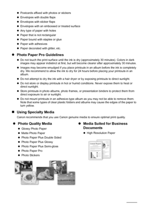 Page 128Before Printing
zPostcards affixed with photos or stickers 
z Envelopes with double flaps
z Envelopes with sticker flaps
z Envelopes with an embossed or treated surface
z Any type of paper with holes
z Paper that is not rectangular
z Paper bound with staples or glue
z Paper with adhesives
z Paper decorated with glitter, etc.
z Photo Paper Pro Guidelines
zDo not touch the print surface until the ink is  dry (approximately 30 minutes). Colors in dark 
images may appear indistinct at first, but will...