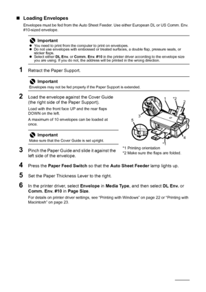 Page 2016Before Printing
„Loading Envelopes
Envelopes must be fed from the Auto Sheet Feeder. Use either European DL or US Comm. Env. 
#10-sized envelope.
1Retract the Paper Support.
2Load the envelope against the Cover Guide 
(the right side of the Paper Support). 
Load with the front face UP and the rear flaps 
DOWN on the left.
A maximum of 10 envelopes can be loaded at 
once.
3Pinch the Paper Guide and slide it against the 
left side of the envelope.
4Press the  Paper Feed Switch  so that the Auto Sheet...