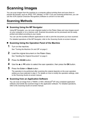 Page 2824Scanning Images
Scanning Images
You can scan images from the machine to a com puter without printing them and save them in 
popular file formats, such as JPEG, TIFF, bitmaps,  or PDF. If you are scanning printed text, you can 
use the OCR (Optical Character Recognition)  software to convert it to text data.
Scanning Methods
„Scanning Using the MP Navigator
Using MP Navigator, you can scan originals  loaded on the Platen Glass and view images saved 
on your computer or on a memory card. Sc anned...