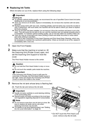 Page 4036Routine Maintenance
„Replacing Ink Tanks
When ink tanks run out of ink, replace them using the following steps.
1Open the Front Feeder.
2Make sure that the machine is turned on, lift 
the Scanning Unit (Printer Cover) open, and 
set the Scanning Unit Support to hold the 
cover. 
The Print Head Holder moves to the center.
3Remove the ink tank whose lamp is flashing fast.
(1) Push the tab and remove the ink tank.
Important
Handling Ink
zTo maintain optimal printing quality, we recommend the use of...