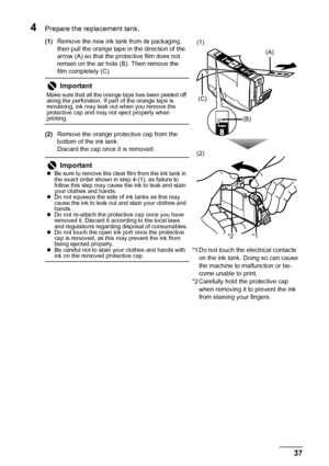 Page 4137
Routine Maintenance
4Prepare the replacement tank.
(1) Remove the new ink tank from its packaging, 
then pull the orange tape in the direction of the 
arrow (A) so that the protective film does not 
remain on the air hole (B). Then remove the 
film completely (C).
(2) Remove the orange protective cap from the 
bottom of the ink tank.
Discard the cap once it is removed.
Important
Make sure that all the orange tape has been peeled off 
along the perforation. If part of the orange tape is 
remaining, ink...