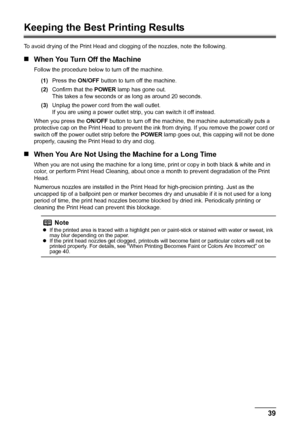 Page 4339
Routine Maintenance
Keeping the Best Printing Results
To avoid drying of the Print Head and cl ogging of the nozzles, note the following.
„When You Turn Off the Machine
Follow the procedure below to turn off the machine.
(1) Press the  ON/OFF button to turn off the machine.
(2) Confirm that the  POWER lamp has gone out.
This takes a few seconds or  as long as around 20 seconds. 
(3) Unplug the power cord from the wall outlet.
If you are using a power outlet strip, you can switch it off instead.
When...
