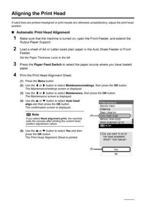 Page 5248Routine Maintenance
Aligning the Print Head
If ruled lines are printed misaligned or print result s are otherwise unsatisfactory, adjust the print head 
position.
„ Automatic Print Head Alignment
1Make sure that the machine is turned on, open the Front Feeder, and extend the 
Output Paper Support.
2Load a sheet of A4 or Letter-sized plain paper in the Auto Sheet Feeder or Front 
Feeder.
Set the Paper Thickness Lever to the left.
3Press the  Paper Feed Switch  to select the paper source where you have...