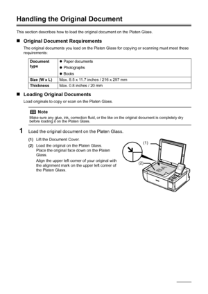 Page 84Before Printing
Handling the Original Document
This section describes how to load t he original document on the Platen Glass.
„Original Document Requirements
The original documents you load on the Platen Gl ass for copying or scanning must meet these 
requirements:
„ Loading Original Documents
Load originals to copy or  scan on the Platen Glass.
1Load the original document on the Platen Glass.
(1)Lift the Document Cover.
(2) Load the original on the Platen Glass.
Place the original face down on the...