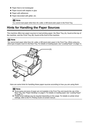 Page 14
10Before Using the Machine
zPaper that is not rectangular
z Paper bound with staples or glue
z Paper with adhesives
z Paper decorated with glitter, etc.
Hints for Handling the Paper Sources
This machine offers two paper sources to load printing paper; the Rear Tray (A), found at the top of 
the machine, and the Front Tray (B), found at the front of the machine.
Here are some hints for handling these paper s ources according to how you are using them.
Note
You cannot load paper other than A4, Letter, or...