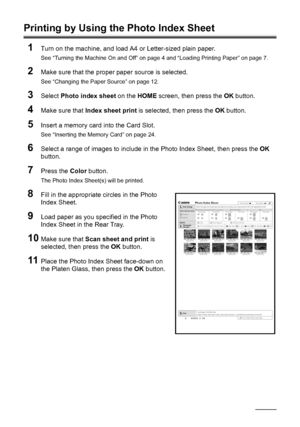 Page 34
30Printing from a Memory Card
Printing by Using the Photo Index Sheet
1
Turn on the machine, and load A4 or Letter-sized plain paper.
See “Turning the Machine On and Off” on page 4 and “Loading Printing Paper” on page 7.
2Make sure that the proper paper source is selected.
See “Changing the Paper Source” on page 12.
3Select  Photo index sheet  on the HOME screen, then press the  OK button.
4Make sure that  Index sheet print  is selected, then press the  OK button.
5Insert a memory card  into the Card...