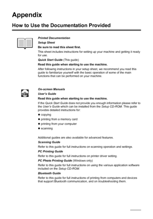 Page 9288Appendix
Appendix
How to Use the Documentation Provided
Printed Documentation
Setup Sheet
Be sure to read this sheet first.
This sheet includes instructions for setting up your machine and getting it ready 
for use.
Quick Start Guide (This guide)
Read this guide when starting to use the machine.
After following instructions in your setup sheet, we recommend you read this 
guide to familiarize yourself with the basic operation of some of the main 
functions that can be performed on your machine....