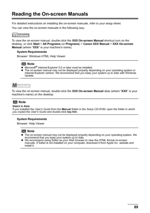 Page 9389 Appendix
Reading the On-screen Manuals
For detailed instructions on installing the on-screen manuals, refer to your setup sheet.
You can view the on-screen manuals in the following way:
To view the on-screen manual, double-click the XXX On-screen Manual shortcut icon on the 
desktop, or click Start > All Programs (or Programs) > Canon XXX Manual > XXX On-screen 
Manual (where “XXX” is your machine’s name).
System Requirements
Browser: Windows HTML Help Viewer
To view the on-screen manual, double-click...