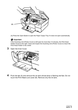 Page 102
100Chapter 8Routine Maintenance
(A) Press the Open Button to open the Paper Output Tray if it does not open automatically.
3Open the Inner Cover.
4Push the tab (A) and remove the ink tank whose lamp is flashing red fast. Do not 
touch the Print Head Lock Lever (B). Remove only the ink tank.
Important
If the Scanning Unit (Printer Cover) is left open for more than 10 minutes, the Print Head 
Holder moves to the right. Close and reopen the Scanning Unit (Printer Cover) to return the 
Print Head Holder to...