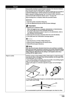 Page 127
Chapter 9 125Troubleshooting
Thick paper is used. If you set the machine to prevent paper abrasion, the clearance between 
the Print Head and the loaded paper is widened. 
If the printing surface is abraded even with the media type set correctly to 
match the loaded paper, set the machine to prevent paper abrasion.
When copying or printing directly, see  “If printing surface abrasion is not 
resolved even after taking the actions above:” on page 126 .
When printing from a computer, follow the procedure...