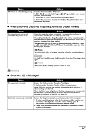 Page 149
Chapter 9 147Troubleshooting
„When an Error is Displayed Rega rding Automatic Duplex Printing
„Error No.: 300 is Displayed
MP Drivers is not installed properly. Uninstall then reinstall the MP Drivers.
1. Click [Start], and select [All Programs] (or [Programs]), the name of your 
machine, and [Uninstall].
2. Follow the on-screen instructions to uninstall the driver.
3. Follow the procedures described in the  Easy Setup Instructions and 
reinstall the MP Drivers.
CauseAction
The correct media size is not...