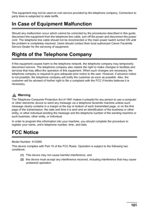 Page 163
Chapter 10 161Appendix
This equipment may not be used on coin service provided by the telephone company. Connection to 
party lines is subjected to state tariffs.
In Case of Equipment Malfunction
Should any malfunction occur whic h cannot be corrected by the procedures described in this guide, 
disconnect the equipment from the telephone line c able, turn off the power and disconnect the power 
cord. The telephone line cable should not be reconnect ed or the main power switch turned ON until 
the...