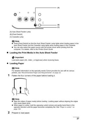 Page 29
Chapter 1 27Before Printing
(A) Auto Sheet Feeder Lamp
(B) [Feed Switch]
(C) Cassette Lamp
„Loading the Print Media in the Auto Sheet Feeder
z Loading Paper
1Flatten the four corners of  the paper before loading it.
2Prepare to load paper.
Note
zPress [Feed Switch] so that the Auto Sheet Feeder Lamp lights when loading paper in the 
Auto Sheet Feeder and the Cassette Lamp lights when loading paper in the Cassette.
z You can also select the paper source with the printer driver when printing from the...