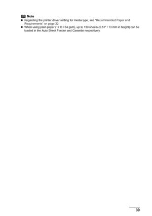 Page 41
Chapter 1 39Before Printing
Note
zRegarding the printer driver setting for media type, see  “Recommended Paper and 
Requirements” on page 22 .
z When using plain paper (17 lb / 64 gsm), up  to 150 sheets (0.51 / 13 mm in height) can be 
loaded in the Auto Sheet Feeder and Cassette respectively. 
 