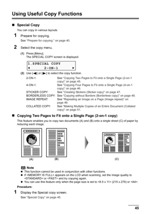 Page 47
Chapter 2 45Copying
Using Useful Copy Functions
„Special Copy
You can copy in various layouts.
1Prepare for copying.
See  “Prepare for copying.” on page 40 .
2Select the copy menu.
(1)Press [Menu].
The SPECIAL COPY screen is displayed.
(2) Use [ ] or [ ] to select the copy function.
„Copying Two Pages to Fit onto a Single Page (2-on-1 copy)
This feature enables you to copy  two documents (A) and (B) onto a single sheet (C) of paper by 
reducing each image.
Procedure:
1Display the Special copy screen....