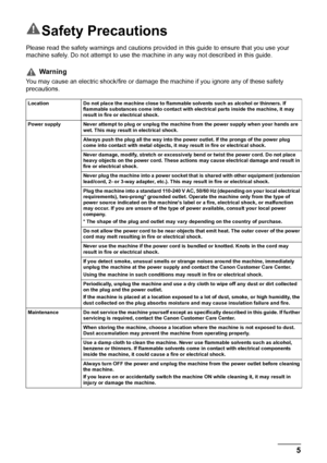 Page 7
5Safety Precautions
Safety Precautions
Please read the safety warnings and cautions provided in this guide to ensure that you use your 
machine safely. Do not attempt to use the machine in any way not described in this guide. 
Warning
You may cause an electric shock/fire or damage  the machine if you ignore any of these safety 
precautions.
Location Do not place the machine close to flammable solvents such as alcohol or thinners. If  flammable substances come into contact with electrical parts inside...