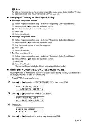 Page 68
66Chapter 4Faxing
zChanging or Deleting a Coded Speed Dialing
zTo change a registered number:
(1) Follow the procedures from step 1 to  4 under “Registering Coded Speed Dialing”.
(2) Press and hold [ ] to delete the registered number.
(3) Use the numeric buttons to enter the new number.
(4) Press [OK].
(5) Press [Stop/Reset].
z To change a registered name:
(1) Follow the procedures from step 1 to  6 under “Registering Coded Speed Dialing”.
(2) Press and hold [ ] to delete the registered name.
(3) Use...