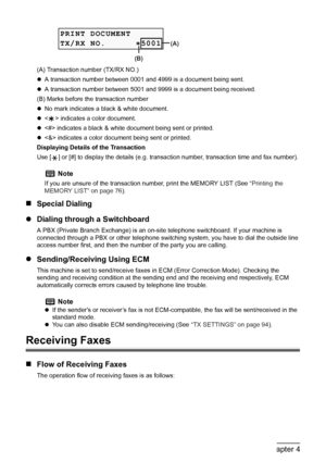 Page 80
78Chapter 4Faxing
(A) Transaction number (TX/RX NO.)
zA transaction number between 0001 and 4999 is a document being sent.
z A transaction number between 5001 and 9999 is a document being received.
(B) Marks before the transaction number
z No mark indicates a black & white document.
z < > indicates a color document.
z  indicates a black & white document being sent or printed.
z  indicates a color document being sent or printed.
Displaying Details of the Transaction
Use [ ] or [#] to display the details...