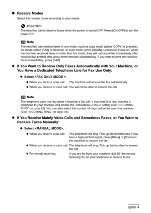 Page 82
80Chapter 4Faxing
„Receive Modes
Select the receive mode according to your needs. 
zIf You Want to Receive Only Faxes Automatically with Your Machine, or 
You Have a Dedicated Telephone Line for Fax Use Only:
zSelect .
z If You Receive Mainly Voice Calls and Sometimes Faxes, or You Want to 
Receive Faxes Manually:
zSelect .
Important
The machine cannot receive faxes when the power is turned OFF. Press [ON/OFF] to turn the 
power ON.
Note
The machine can receive faxes in any mode, su ch as copy mode...