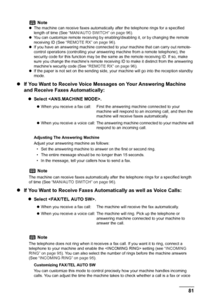 Page 83
Chapter 4 81Faxing
zIf You Want to Receive Voice Messages on Your Answering Machine 
and Receive Faxes Automatically:
zSelect .
Adjusting The Answering Machine
Adjust your answering machine as follows:
• Set the answering machine to answer on the first or second ring.
• The entire message should be no longer than 15 seconds.
• In the message, tell your callers how to send a fax.
z If You Want to Receive Faxes Auto matically as well as Voice Calls:
zSelect .
Customizing FAX/TEL AUTO SW
You can customize...