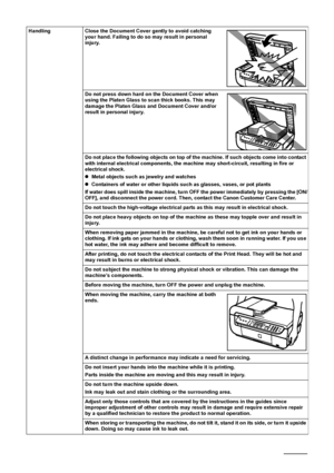 Page 10
8Safety Precautions
Handling Close the Document Cover gently to avoid catching your hand. Failing to do so may result in personal 
injury.
Do not press down hard on the Document Cover when 
using the Platen Glass to scan thick books. This may 
damage the Platen Glass and Document Cover and/or 
result in personal injury.
Do not place the following objects on top of the machine. If such objects come into contact 
with internal electrical components, the machine may short-circuit, resulting in fire or...