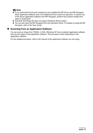 Page 92
90Chapter 6Scanning Images
„Scanning from an Application Software
You can scan an image from TWAIN- or WIA- (Windows XP only) compliant application software 
and use the image in that application software. This procedure varies depending on the 
application software. 
For the detailed procedure, refer to the manual  of the application software you are using. 
Note
zIf you performed the [Custom Install] and only  installed the MP Driver and MP Navigator, 
these application software were not insta lled...