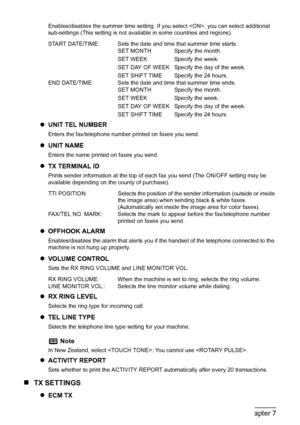 Page 96
94Chapter 7Changing the Machine Settings
Enables/disables the summer time setting. If you select , you can select additional 
sub-settings (This setting is not avail able in some countries and regions).
zUNIT TEL NUMBER
Enters the fax/telephone number printed on faxes you send.
zUNIT NAME
Enters the name printed on faxes you send.
zTX TERMINAL ID
Prints sender information at the top of each fax you send (The ON/OFF setting may be 
available depending on the county of purchase).
zOFFHOOK ALARM...
