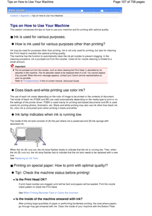 Page 107Advanced Guide  Troubleshooting
Contents > Appendix > Tips on How to Use Your Machine
Tips on How to Use Your Machine 
This section introduces the tips on how to use your machine and for printing with optimal quality.
 Ink is used for various purposes. 
 How is ink used for various purposes other than printing? 
Ink may be used for purposes other than printing. Ink is not only used for printing, but also for cleaning
the Print Head to maintain the optimal printing quality.
The machine has the function to...