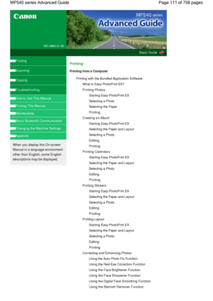 Page 111MC-2862-V1.00
Basic Guide
Printing
Scanning
Copying
Troubleshooting
How to Use This Manual
Printing This Manual
Maintenance
About Bluetooth Communication
Changing the Machine Settings
Appendix
When you display this On-screen
Manual in a language environment
other than English, some English
descriptions may be displayed.
Printing
Printing from a Computer
Printing with the Bundled Application Software
What Is Easy-PhotoPrint EX?
Printing Photos
Starting Easy-PhotoPrint EX
Selecting a Photo
Selecting the...