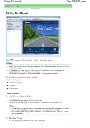 Page 123Advanced Guide > How to Use This Manual > Printing This Manual
Printing This Manual
Click  to display the Print window to the left of the On-screen Manual.
Note 
Click , and then click Option Settings to display the Option Settings dialog box. You can then set up
the printing operation.
To display the Print dialog box, click  and then click Print Settings. When the dialog box is
displayed, select the printer to be used for printing.
After selecting the printer to be used, click Properties... to specify...
