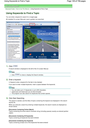 Page 126Advanced Guide > How to Use This Manual > Using Keywords to Find a Topic
Using Keywords to Find a Topic
You can enter a keyword to search for a target page.
All installed On-screen Manuals (users guides) are searched.
1.Click 
A search window is displayed to the left of the On-screen Manual.
Note 
Click  to close or display the Search window.
2.Enter a keyword
In Keyword, enter a keyword for the item to be checked.
If you want to enter multiple keywords, insert a space between the keywords.
Note 
You can...