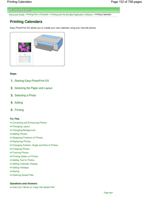 Page 152Advanced Guide > Printing from a Computer > Printing with the Bundled Application Software > Printing Calendars
Printing Calendars
Easy-PhotoPrint EX allows you to create your own calendar using your favorite photos.
Steps
1.Starting Easy-PhotoPrint EX
2.Selecting the Paper and Layout
3.Selecting a Photo
4.Editing
5.Printing
Try This
Correcting and Enhancing Photos
Changing Layout
Changing Background
Adding Photos
Swapping Positions of Photos
Replacing Photos
Changing Position, Angle and Size of Photos...