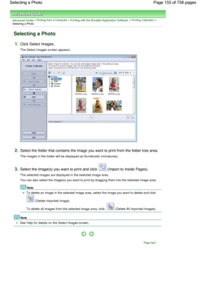 Page 155Advanced Guide > Printing from a Computer > Printing with the Bundled Application Software > Printing Calendars >
Selecting a Photo
Selecting a Photo
1.Click Select Images.
The Select Images screen appears.
2.Select the folder that contains the image you want to print from the folder tree area.
The images in the folder will be displayed as thumbnails (miniatures).
3.Select the image(s) you want to print and click  (Import to Inside Pages).
The selected images are displayed in the selected image area.
You...