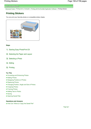 Page 158Advanced Guide > Printing from a Computer > Printing with the Bundled Application Software > Printing Stickers
Printing Stickers
You can print your favorite photos on compatible sticker sheets.
Steps
1.Starting Easy-PhotoPrint EX
2.Selecting the Paper and Layout
3.Selecting a Photo
4.Editing
5.Printing
Try This
Correcting and Enhancing Photos
Adding Photos
Swapping Positions of Photos
Replacing Photos
Changing Position, Angle and Size of Photos
Cropping Photos
Framing Photos
Adding Text to Photos
Saving...