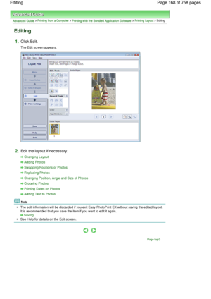 Page 168Advanced Guide > Printing from a Computer > Printing with the Bundled Application Software > Printing Layout > Editing
Editing
1.Click Edit.
The Edit screen appears.
2.Edit the layout if necessary.
Changing Layout
Adding Photos
Swapping Positions of Photos
Replacing Photos
Changing Position, Angle and Size of Photos
Cropping Photos
Printing Dates on Photos
Adding Text to Photos
Note
The edit information will be discarded if you exit Easy-PhotoPrint EX without saving the edited layout.
It is recommended...