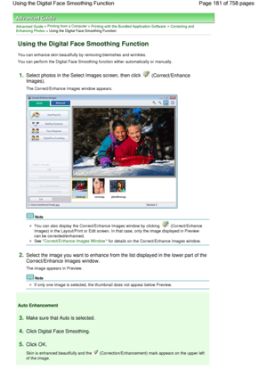 Page 181Advanced Guide > Printing from a Computer > Printing with the Bundled Application Software > Correcting andEnhancing Photos > Using the Digital Face Smoothing Function
Using the Digital Face Smoothing Function
You can enhance skin beautifully by removing blemishes and wrinkles.
You can perform the Digital Face Smoothing function either automatically or manually.
1.Select photos in the Select Images screen, then click  (Correct/Enhance
Images).
The Correct/Enhance Images window appears.
Note
You can also...