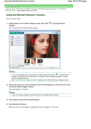 Page 184Advanced Guide > Printing from a Computer > Printing with the Bundled Application Software > Correcting andEnhancing Photos > Using the Blemish Remover Function
Using the Blemish Remover Function
You can remove moles.
1.Select photos in the Select Images screen, then click  (Correct/Enhance
Images).
The Correct/Enhance Images window appears.
Note
You can also display the Correct/Enhance Images window by clicking  (Correct/Enhance
Images) in the Layout/Print or Edit screen. In that case, only the image...