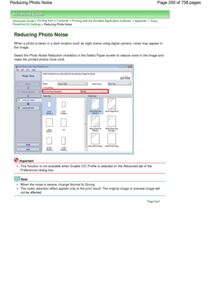 Page 200Advanced Guide > Printing from a Computer > Printing with the Bundled Application Software > Appendix 1: Easy-PhotoPrint EX Settings > Reducing Photo Noise
Reducing Photo Noise
When a photo is taken in a dark location such as night scene using digital camera, noise may appear in
the image.
Select the Photo Noise Reduction checkbox in the Select Paper screen to reduce noise in the image and
make the printed photos more vivid.
Important
This function is not available when Enable ICC Profile is selected on...