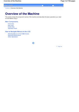 Page 3Advanced Guide  Troubleshooting
Contents > Overview of the Machine
Overview of the Machine 
This section shows the component names of the machine and describes the basic operations you need
to know before using it.
Main Components
Front View
Rear View
Inside View
Operation Panel
How to Navigate Menus on the LCD
Selecting Menus on the HOME Screen
Selecting Setting Items
Other Operations
      
Page top
Page 3 of 758 pages Overview of the Machine
 