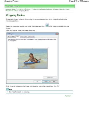 Page 219Advanced Guide > Printing from a Computer > Printing with the Bundled Application Software > Appendix 1: Easy-PhotoPrint EX Settings > Cropping Photos
Cropping Photos
Cropping an image is the act of removing the unnecessary portions of the image by selecting the
necessary portions.
Select the image you want to crop in the Edit screen and click  (Edit Image) or double-click the
image.
Click the Crop tab in the Edit Image dialog box.
Drag the white squares on the image to change the area to be cropped and...