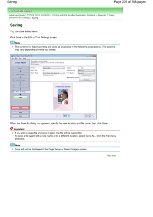 Page 225Advanced Guide > Printing from a Computer > Printing with the Bundled Application Software > Appendix 1: Easy-PhotoPrint EX Settings > Saving
Saving
You can save edited items.
Click Save in the Edit or Print Settings screen.
Note
The screens for Album printing are used as examples in the following descriptions. The screens
may vary depending on what you create.
When the Save As dialog box appears, specify the save location and file name, then click Save.
Important
If you edit a saved file and save it...