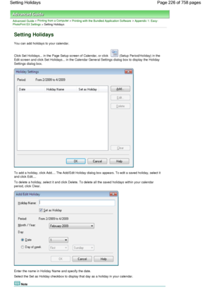 Page 226Advanced Guide > Printing from a Computer > Printing with the Bundled Application Software > Appendix 1: Easy-PhotoPrint EX Settings > Setting Holidays
Setting Holidays
You can add holidays to your calendar.
Click Set Holidays... in the Page Setup screen of Calendar, or click 
 (Setup Period/Holiday) in the
Edit screen and click Set Holidays... in the Calendar General Settings dialog box to display the Holiday
Settings dialog box.
To add a holiday, click Add.... The Add/Edit Holiday dialog box appears....