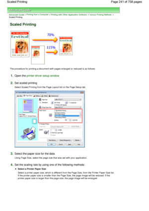 Page 241Advanced Guide > Printing from a Computer > Printing with Other Application Software > Various Printing Methods >
Scaled Printing 
Scaled Printing 
The procedure for printing a document with pages enlarged or reduced is as follows: 
1.Open the printer driver setup window
2.Set scaled printing 
Select Scaled Printing from the Page Layout list on the Page Setup tab. 
3.Select the paper size for the data 
Using Page Size, select the page size that was set with your application. 
4.Set the scaling rate by...