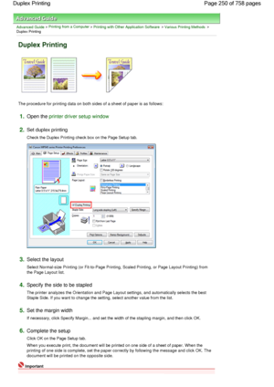 Page 250Advanced Guide > Printing from a Computer > Printing with Other Application Software > Various Printing Methods >
Duplex Printing 
Duplex Printing 
The procedure for printing data on both sides of a sheet of paper is as follows: 
1.Open the printer driver setup window
2.Set duplex printing 
Check the Duplex Printing check box on the Page Setup tab. 
3.Select the layout 
Select Normal-size Printing (or Fit-to-Page Printing, Scaled Printing, or Page Layout Printing) from
the Page Layout list. 
4.Specify...