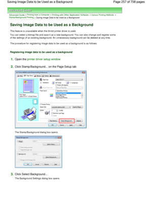 Page 257Advanced Guide > Printing from a Computer > Printing with Other Application Software > Various Printing Methods > 
Stamp/Background Printing
 > Saving Image Data to be Used as a Background 
Saving Image Data to be Used as a Background 
This feature is unavailable when the 64-bit printer driver is used. 
You can select a bitmap file and save it as a new background. You can also change and register some
of the settings of an existing background. An unnecessary background can be deleted at any time. 
The...