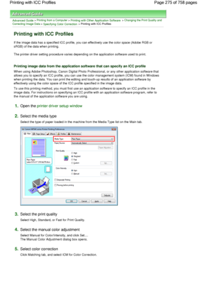 Page 275Advanced Guide > Printing from a Computer > Printing with Other Application Software > Changing the Print Quality and
Correcting Image Data
 > Specifying Color Correction > Printing with ICC Profiles 
Printing with ICC Profiles 
If the image data has a specified ICC profile, you can effectively use the color space (Adobe RGB or
sRGB) of the data when printing. 
The printer driver setting procedure varies depending on the application software used to print. 
Printing image data from the application...